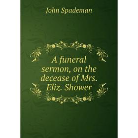 

Книга A funeral sermon, on the decease of Mrs. Eliz. Shower. John Spademan