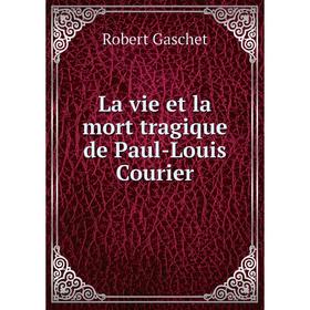 

Книга La vie et la mort tragique de Paul-Louis Courier