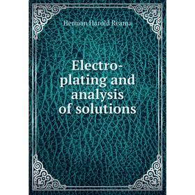 

Книга Electro-plating and analysis of solutions. Herman Harold Reama