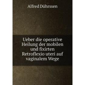 

Книга Ueber die operative Heilung der mobilen und fixirten Retroflexio uteri auf vaginalem Wege. Alfred Dührssen