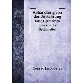 

Книга Abhandlung von der Umkehrung. Oder, Eigentlichen Inversion der Gebärmutter. Conrad Jacob Fries