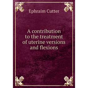 

Книга A contribution to the treatment of uterine versions and flexions. Ephraim Cutter