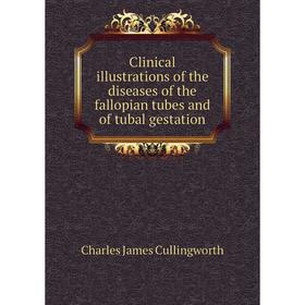 

Книга Clinical illustrations of the diseases of the fallopian tubes and of tubal gestation. Charles James Cullingworth