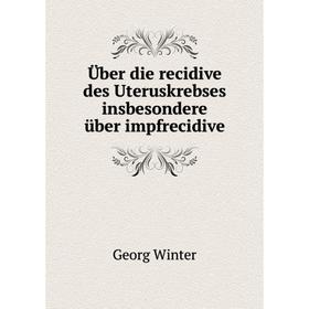 

Книга Über die recidive des Uteruskrebses insbesondere über impfrecidive. Georg Winter