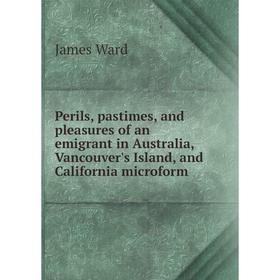 

Книга Perils, pastimes, and pleasures of an emigrant in Australia, Vancouver's Island, and California microform. James Ward