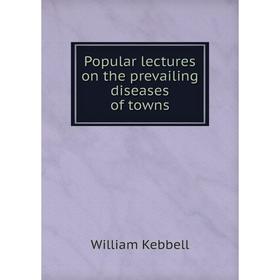

Книга Popular lectures on the prevailing diseases of towns. William Kebbell