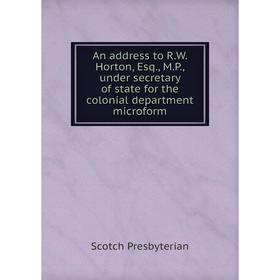 

Книга An address to R.W. Horton, Esq., M.P., under secretary of state for the colonial department microform. Scotch Presbyterian