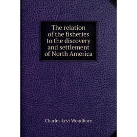

Книга The relation of the fisheries to the discovery and settlement of North America. Charles Levi Woodbury