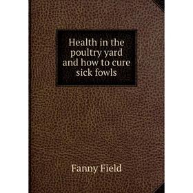 

Книга Health in the poultry yard and how to cure sick fowls. Fanny Field