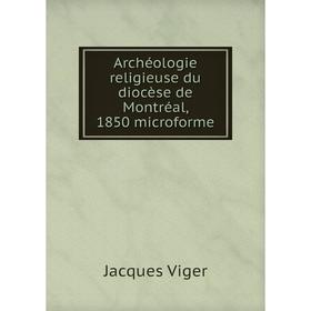 

Книга Archéologie religieuse du diocèse de Montréal, 1850 microforme. Jacques Viger