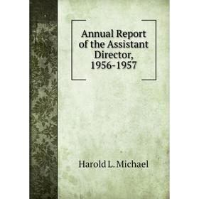 

Книга Annual Report of the Assistant Director, 1956-1957. Harold L. Michael