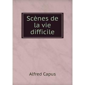 

Книга Scènes de la vie difficile. Alfred Capus
