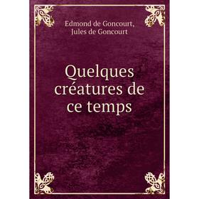 

Книга Quelques créatures de ce temps. Edmond de Goncourt, Jules de Goncourt