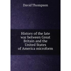 

Книга History of the late war between Great Britain and the United States of America microform. David Thompson
