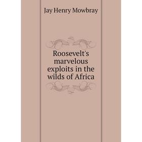 

Книга Roosevelt's marvelous exploits in the wilds of Africa. Jay Henry Mowbray