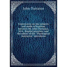 

Книга Controversy on the subjects and mode of baptism, between Mr. John Torrance, M.A., Baptist preacher, and the editor