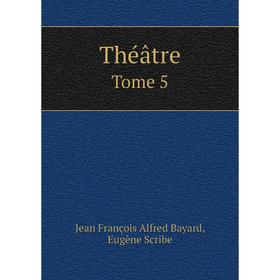 

Книга Théâtre. Tome 5. Jean François Alfred Bayard, Eugène Scribe
