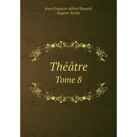 

Книга Théâtre. Tome 8. Jean François Alfred Bayard, Eugène Scribe