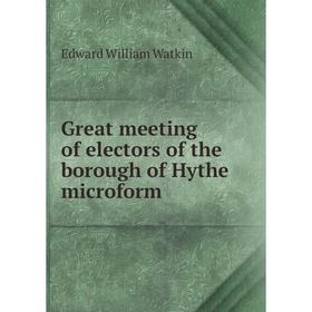 

Книга Great meeting of electors of the borough of Hythe microform. Edward William Watkin