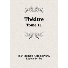 

Книга Théâtre. Tome 11. Jean François Alfred Bayard, Eugène Scribe