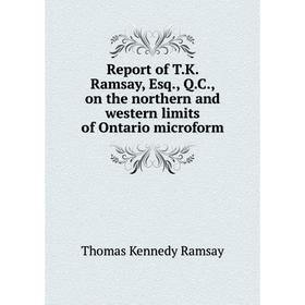 

Книга Report of T.K. Ramsay, Esq., Q.C., on the northern and western limits of Ontario microform. Thomas Kennedy Ramsay