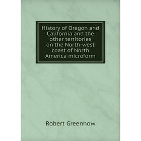 

Книга History of Oregon and California and the other territories on the North-west coast of North America microform. Robert Greenhow