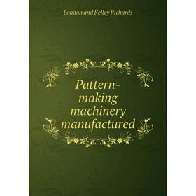 

Книга Pattern-making machinery manufactured. London and Kelley Richards