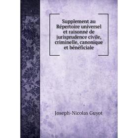 

Книга Supplement au Répertoire universel et raisonné de jurisprudence civile, criminelle, canonique et bénéficiale. Joseph-Nicolas Guyot