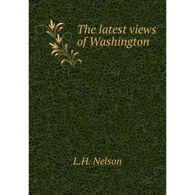

Книга The latest views of Washington. L.H. Nelson