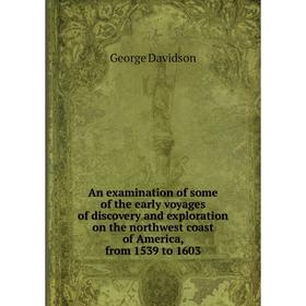 

Книга An examination of some of the early voyages of discovery and exploration on the northwest coast of America, from 1539 to 1603. George Davidson