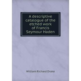 

Книга A descriptive catalogue of the etched work of Francis Seymour Haden. William Richard Drake