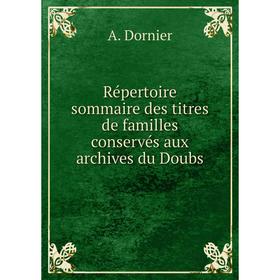 

Книга Répertoire sommaire des titres de familles conservés aux archives du Doubs. A. Dornier