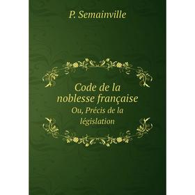

Книга Code de la noblesse française. Ou, Précis de la législation. P. Semainville