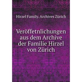 

Книга Veröffetnlichungen aus dem Archive der Familie Hirzel von Zürich. Hirzel Family. Archives Zürich