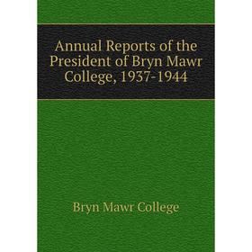 

Книга Annual Reports of the President of Bryn Mawr College, 1937-1944. Bryn Mawr College