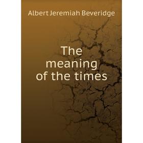 

Книга The meaning of the times. Albert Jeremiah Beveridge