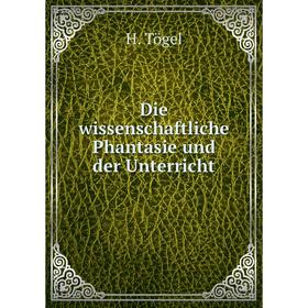 

Книга Die wissenschaftliche Phantasie und der Unterricht. H. Tögel