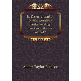 

Книга Is Davis a traitor. Or, Was secession a constitutional right previous to the war of 1861. Albert Taylor Bledsoe