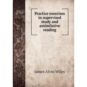 

Книга Practice exercises in supervised study and assimilative reading. James Alvin Wiley