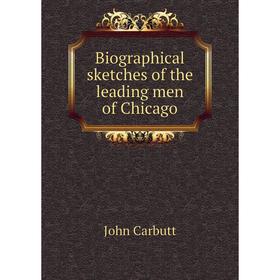 

Книга Biographical sketches of the leading men of Chicago. John Carbutt