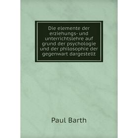 

Книга Die elemente der erziehungs-und unterrichtslehre auf grund der psychologie und der philosophie der gegenwart dargestellt. Paul Barth