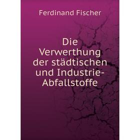 

Книга Die Verwerthung der städtischen und Industrie-Abfallstoffe. Ferdinand Fischer