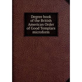 

Книга Degree book of the British American Order of Good Templars microform