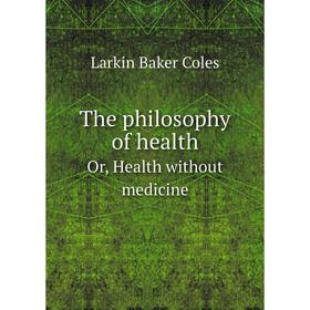 

Книга The philosophy of health. Or, Health without medicine. Larkin Baker Coles