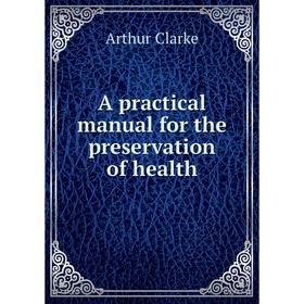 

Книга A practical manual for the preservation of health. Arthur Clarke