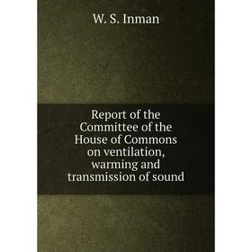 

Книга Report of the Committee of the House of Commons on ventilation, warming and transmission of sound. W. S. Inman