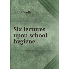 

Книга Six lectures upon school hygiene. Frank Wells