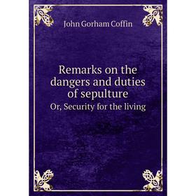 

Книга Remarks on the dangers and duties of sepulture. Or, Security for the living. John Gorham Coffin