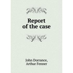 

Книга Report of the case. John Dorrance, Arthur Fenner