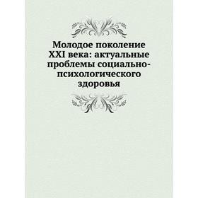 

Молодое поколение XXI века: актуальные проблемы социально-психологического здоровья. А. А. Северный